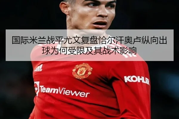 国际米兰战平尤文复盘恰尔汗奥卢纵向出球为何受限及其战术影响